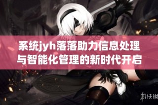 系统jyh落落助力信息处理与智能化管理的新时代开启