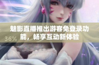 魅影直播推出游客免登录功能，畅享互动新体验