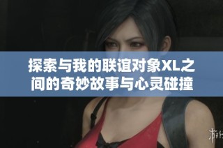 探索与我的联谊对象XL之间的奇妙故事与心灵碰撞