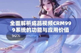 全面解析成品视频CRM999系统的功能与应用价值