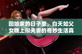 回娘家的日子里，白天如父女晚上似夫妻的奇妙生活真实记录