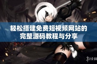 轻松搭建免费短视频网站的完整源码教程与分享