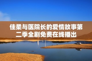 佳柔与医院长的爱情故事第二季全剧免费在线播出