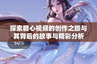 探索糖心视频的创作之旅与其背后的故事与精彩分析