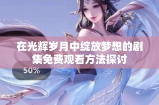 在光辉岁月中绽放梦想的剧集免费观看方法探讨