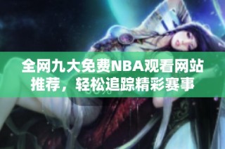 全网九大免费NBA观看网站推荐，轻松追踪精彩赛事