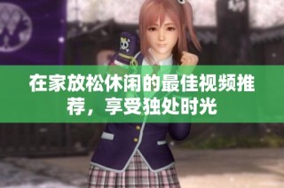在家放松休闲的最佳视频推荐，享受独处时光