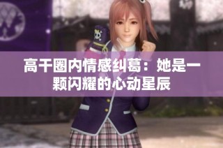 高干圈内情感纠葛：她是一颗闪耀的心动星辰