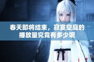 春天即将结束，寂寞空庭的播放量究竟有多少呢