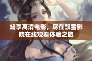 畅享高清电影，尽在飘雪影院在线观看体验之旅