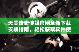 天美传奇传媒官网全新下载安装指南，轻松获取软件使用体验