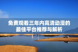 免费观看三年内高清动漫的最佳平台推荐与解析