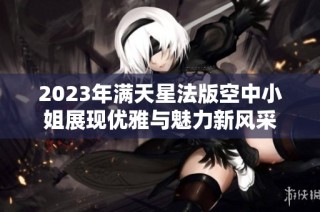 2023年满天星法版空中小姐展现优雅与魅力新风采