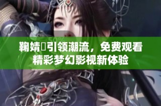 鞠婧祎引领潮流，免费观看精彩梦幻影视新体验