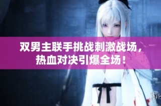 双男主联手挑战刺激战场，热血对决引爆全场！