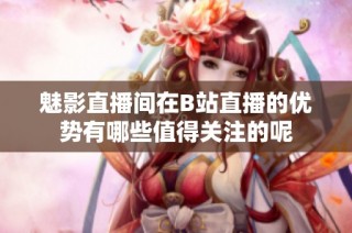 魅影直播间在B站直播的优势有哪些值得关注的呢