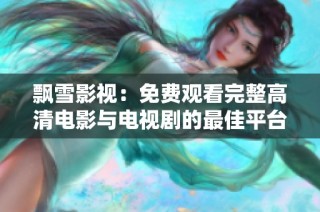 飘雪影视：免费观看完整高清电影与电视剧的最佳平台