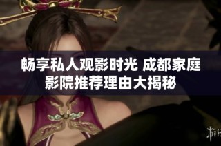 畅享私人观影时光 成都家庭影院推荐理由大揭秘