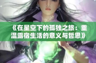 《在星空下的孤独之旅：重温露宿生活的意义与哲思》