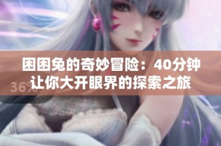 困困兔的奇妙冒险：40分钟让你大开眼界的探索之旅