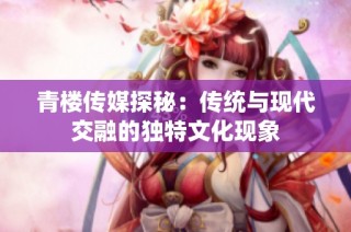 青楼传媒探秘：传统与现代交融的独特文化现象