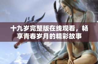 十九岁完整版在线观看，畅享青春岁月的精彩故事