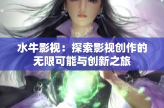 水牛影视：探索影视创作的无限可能与创新之旅