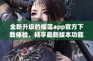 全新升级的榴莲app官方下载体验，畅享最新版本功能与服务