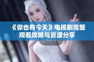 《你也有今天》电视剧完整观看攻略与资源分享