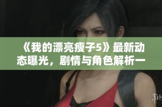 《我的漂亮瘦子5》最新动态曝光，剧情与角色解析一网打尽
