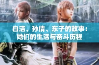 白洁、孙倩、东子的故事：她们的生活与奋斗历程