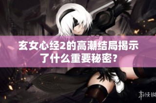 玄女心经2的高潮结局揭示了什么重要秘密？