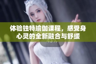 体验独特瑜伽课程，感受身心灵的全新融合与舒缓