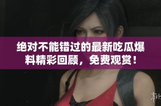 绝对不能错过的最新吃瓜爆料精彩回顾，免费观赏！
