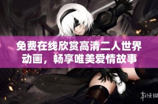 免费在线欣赏高清二人世界动画，畅享唯美爱情故事