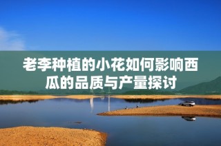 老李种植的小花如何影响西瓜的品质与产量探讨