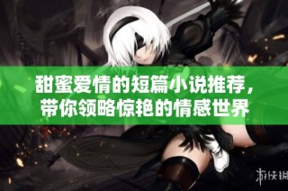 甜蜜爱情的短篇小说推荐，带你领略惊艳的情感世界