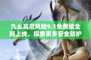 九幺高危风险9.1免费版全新上线，探索更多安全防护功能