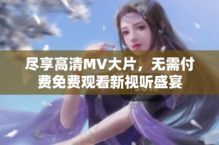 尽享高清MV大片，无需付费免费观看新视听盛宴