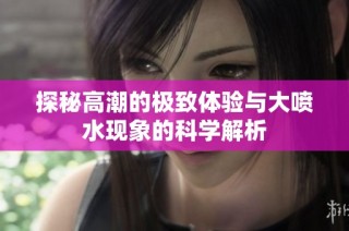 探秘高潮的极致体验与大喷水现象的科学解析