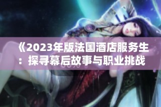 《2023年版法国酒店服务生：探寻幕后故事与职业挑战》