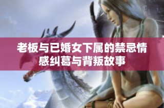老板与已婚女下属的禁忌情感纠葛与背叛故事