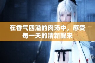 在香气四溢的肉汤中，感受每一天的清新醒来
