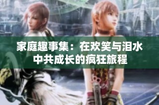 家庭趣事集：在欢笑与泪水中共成长的疯狂旅程