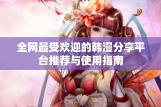 全网最受欢迎的韩漫分享平台推荐与使用指南