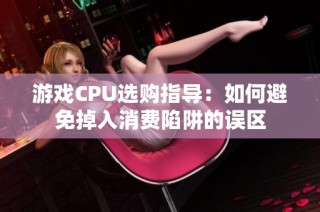 游戏CPU选购指导：如何避免掉入消费陷阱的误区