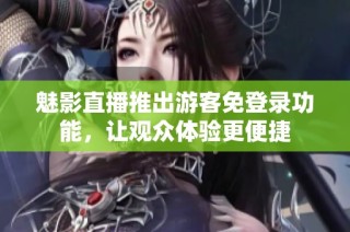 魅影直播推出游客免登录功能，让观众体验更便捷