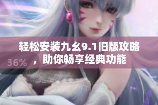 轻松安装九幺9.1旧版攻略，助你畅享经典功能
