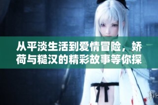 从平淡生活到爱情冒险，娇荷与糙汉的精彩故事等你探索