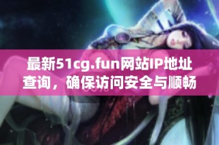 最新51cg.fun网站IP地址查询，确保访问安全与顺畅